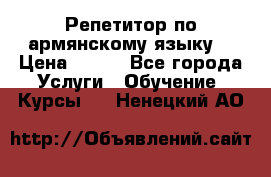 Репетитор по армянскому языку  › Цена ­ 800 - Все города Услуги » Обучение. Курсы   . Ненецкий АО